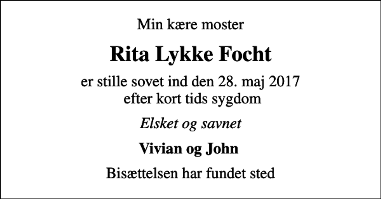 <p>Min kære moster<br />Rita Lykke Focht<br />er stille sovet ind den 28. maj 2017 efter kort tids sygdom<br />Elsket og savnet<br />Vivian og John<br />Bisættelsen har fundet sted</p>