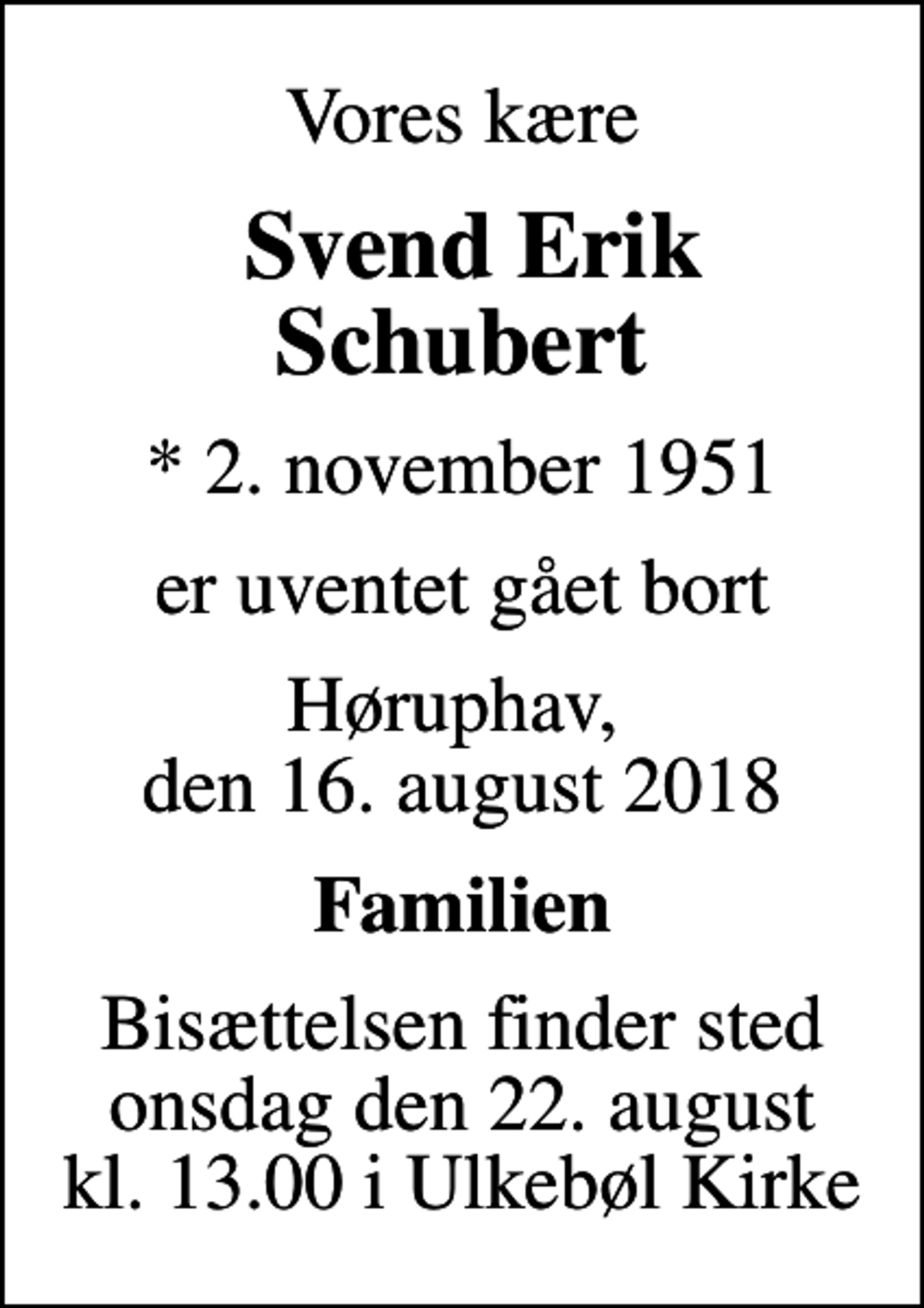 <p>Vores kære<br />Svend Erik Schubert<br />* 2. november 1951<br />er uventet gået bort<br />Høruphav, den 16. august 2018<br />Familien<br />Bisættelsen finder sted onsdag den 22. august kl. 13.00 i Ulkebøl Kirke</p>