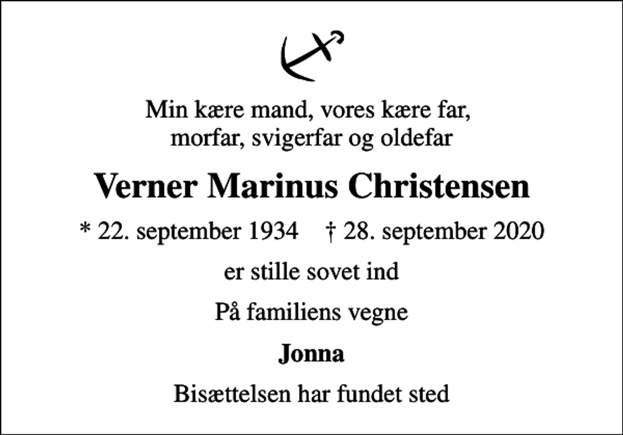 <p>Min kære mand, vores kære far, morfar, svigerfar og oldefar<br />Verner Marinus Christensen<br />* 22. september 1934 ✝ 28. september 2020<br />er stille sovet ind<br />På familiens vegne<br />Jonna<br />Bisættelsen har fundet sted</p>
