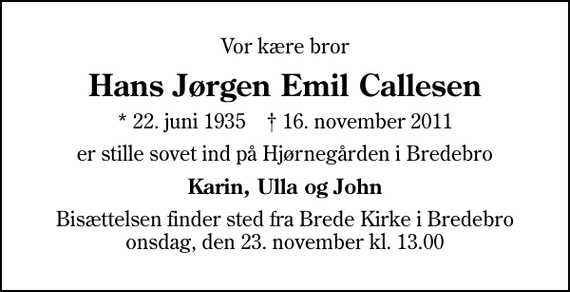 <p>Vor kære bror<br />Hans Jørgen Emil Callesen<br />* 22. juni 1935 ✝ 16. november 2011<br />er stille sovet ind på Hjørnegården i Bredebro<br />Karin, Ulla og John<br />Bisættelsen finder sted fra Brede Kirke i Bredebro onsdag, den 23. november kl. 13.00</p>