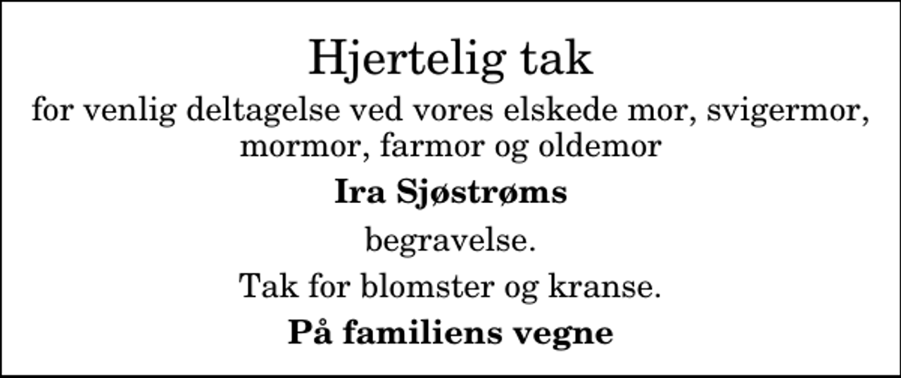 <p>Hjertelig tak<br />for venlig deltagelse ved vores elskede mor, svigermor, mormor, farmor og oldemor<br />Ira Sjøstrøms<br />begravelse.<br />Tak for blomster og kranse.<br />På familiens vegne</p>