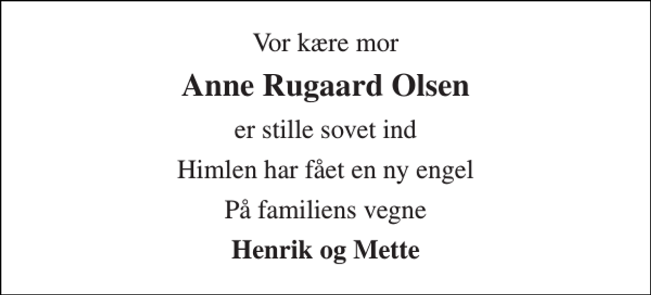 <p>Vor kære mor<br />Anne Rugaard Olsen<br />er stille sovet ind<br />Himlen har fået en ny engel<br />På familiens vegne<br />Henrik og Mette</p>
