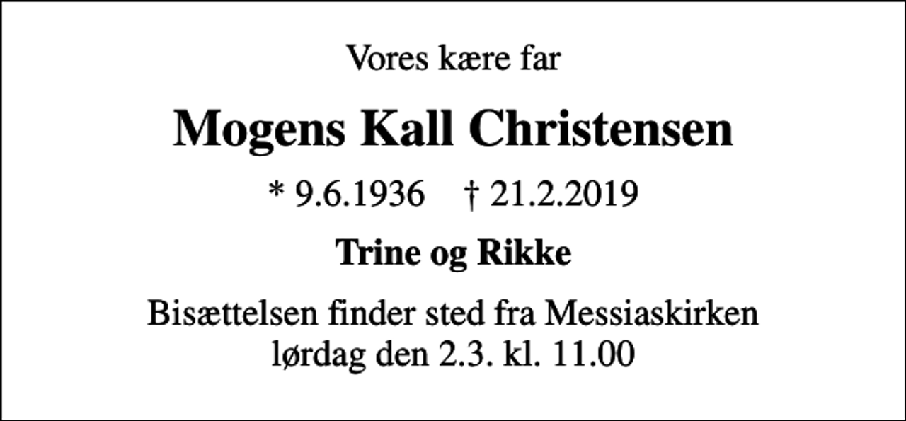 <p>Vores kære far<br />Mogens Kall Christensen<br />* 9.6.1936 ✝ 21.2.2019<br />Trine og Rikke<br />Bisættelsen finder sted fra Messiaskirken lørdag den 2.3. kl. 11.00</p>
