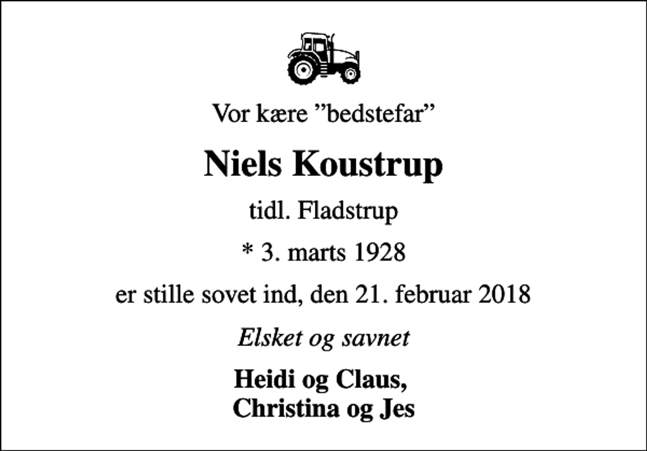 <p>Vor kære bedstefar<br />Niels Koustrup<br />tidl. Fladstrup<br />* 3. marts 1928<br />er stille sovet ind, den 21. februar 2018<br />Elsket og savnet<br />Heidi og Claus, Christina og Jes</p>