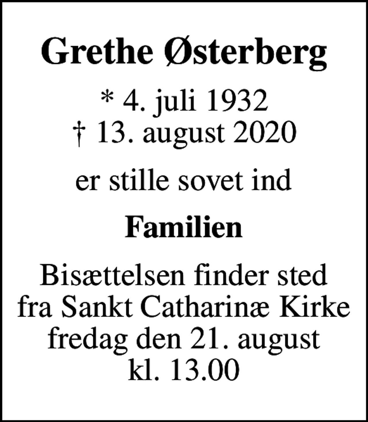 <p>Grethe Østerberg<br />* 4. juli 1932<br />✝ 13. august 2020<br />er stille sovet ind<br />Familien<br />Bisættelsen finder sted fra Sankt Catharinæ Kirke fredag den 21. august kl. 13.00</p>