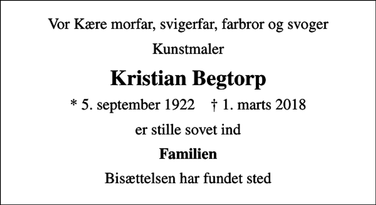 <p>Vor Kære morfar, svigerfar, farbror og svoger<br />Kunstmaler<br />Kristian Begtorp<br />* 5. september 1922 ✝ 1. marts 2018<br />er stille sovet ind<br />Familien<br />Bisættelsen har fundet sted</p>