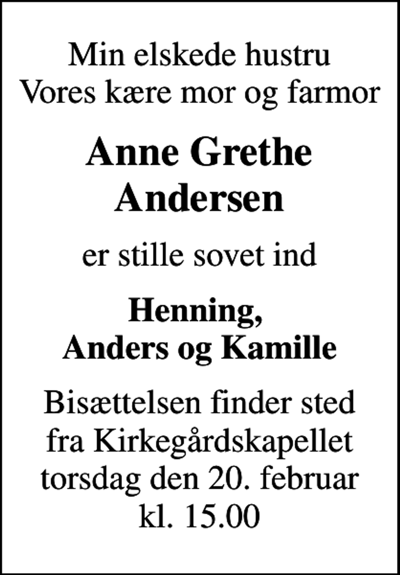 <p>Min elskede hustru Vores kære mor og farmor<br />Anne Grethe Andersen<br />er stille sovet ind<br />Henning, Anders og Kamille<br />Bisættelsen finder sted fra Kirkegårdskapellet torsdag den 20. februar kl. 15.00</p>