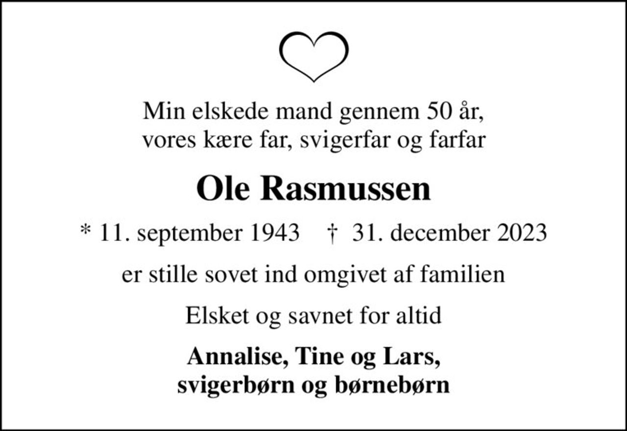 Min elskede mand gennem 50 år, vores kære far, svigerfar og farfar
Ole Rasmussen
* 11. september 1943    ✝ 31. december 2023
er stille sovet ind omgivet af familien
Elsket og savnet for altid
Annalise, Tine og Lars, svigerbørn og børnebørn