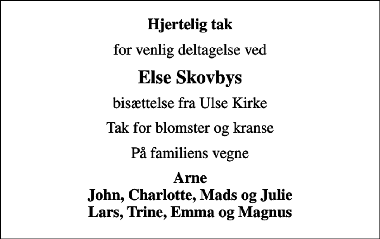 <p>Hjertelig tak<br />for venlig deltagelse ved<br />Else Skovbys<br />bisættelse fra Ulse Kirke<br />Tak for blomster og kranse<br />På familiens vegne<br />Arne John, Charlotte, Mads og Julie Lars, Trine, Emma og Magnus</p>