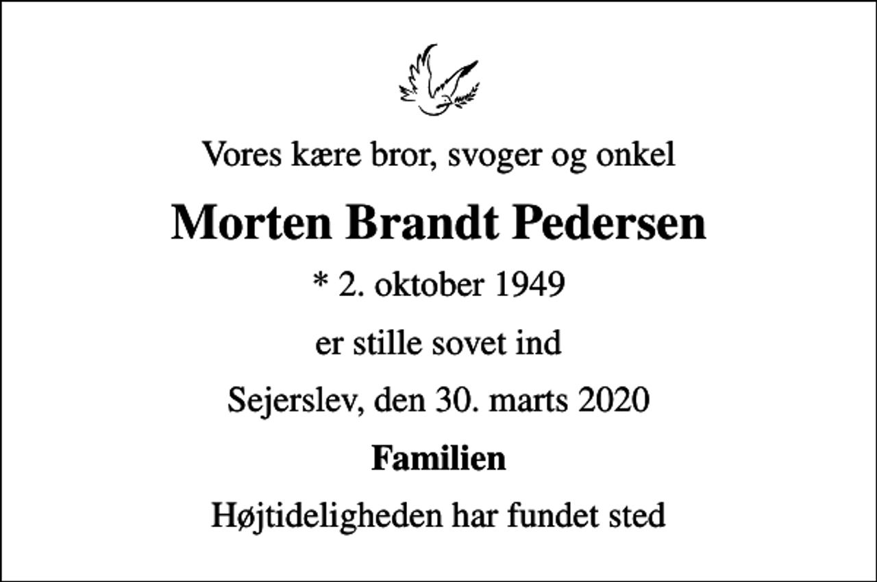 <p>Vores kære bror, svoger og onkel<br />Morten Brandt Pedersen<br />* 2. oktober 1949<br />er stille sovet ind<br />Sejerslev, den 30. marts 2020<br />Familien<br />Højtideligheden har fundet sted</p>