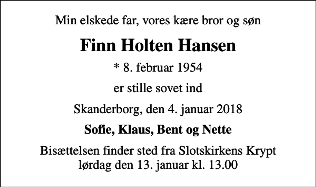 <p>Min elskede far, vores kære bror og søn<br />Finn Holten Hansen<br />* 8. februar 1954<br />er stille sovet ind<br />Skanderborg, den 4. januar 2018<br />Sofie, Klaus, Bent og Nette<br />Bisættelsen finder sted fra Slotskirkens Krypt lørdag den 13. januar kl. 13.00</p>