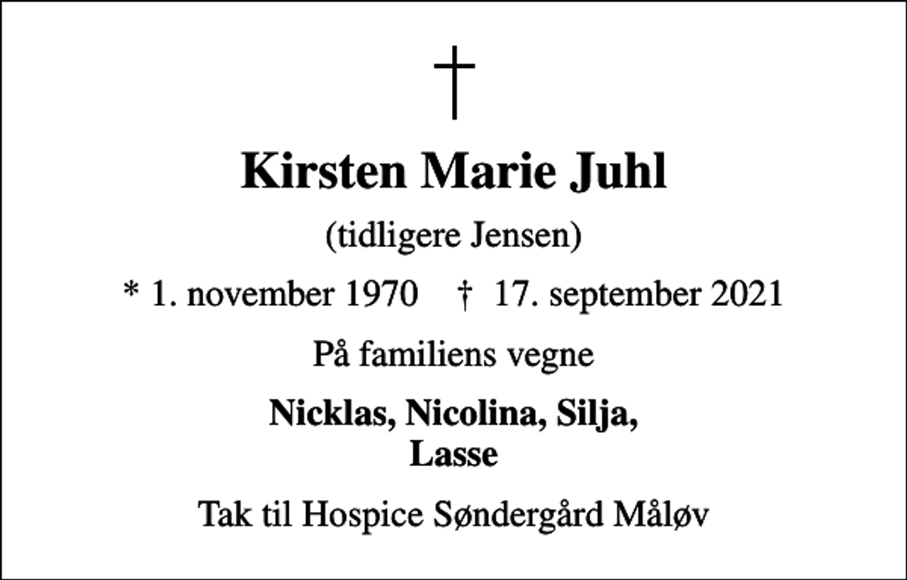<p>Kirsten Marie Juhl<br />(tidligere Jensen)<br />* 1. november 1970 ✝ 17. september 2021<br />På familiens vegne<br />Nicklas, Nicolina, Silja, Lasse<br />Tak til Hospice Søndergård Måløv</p>