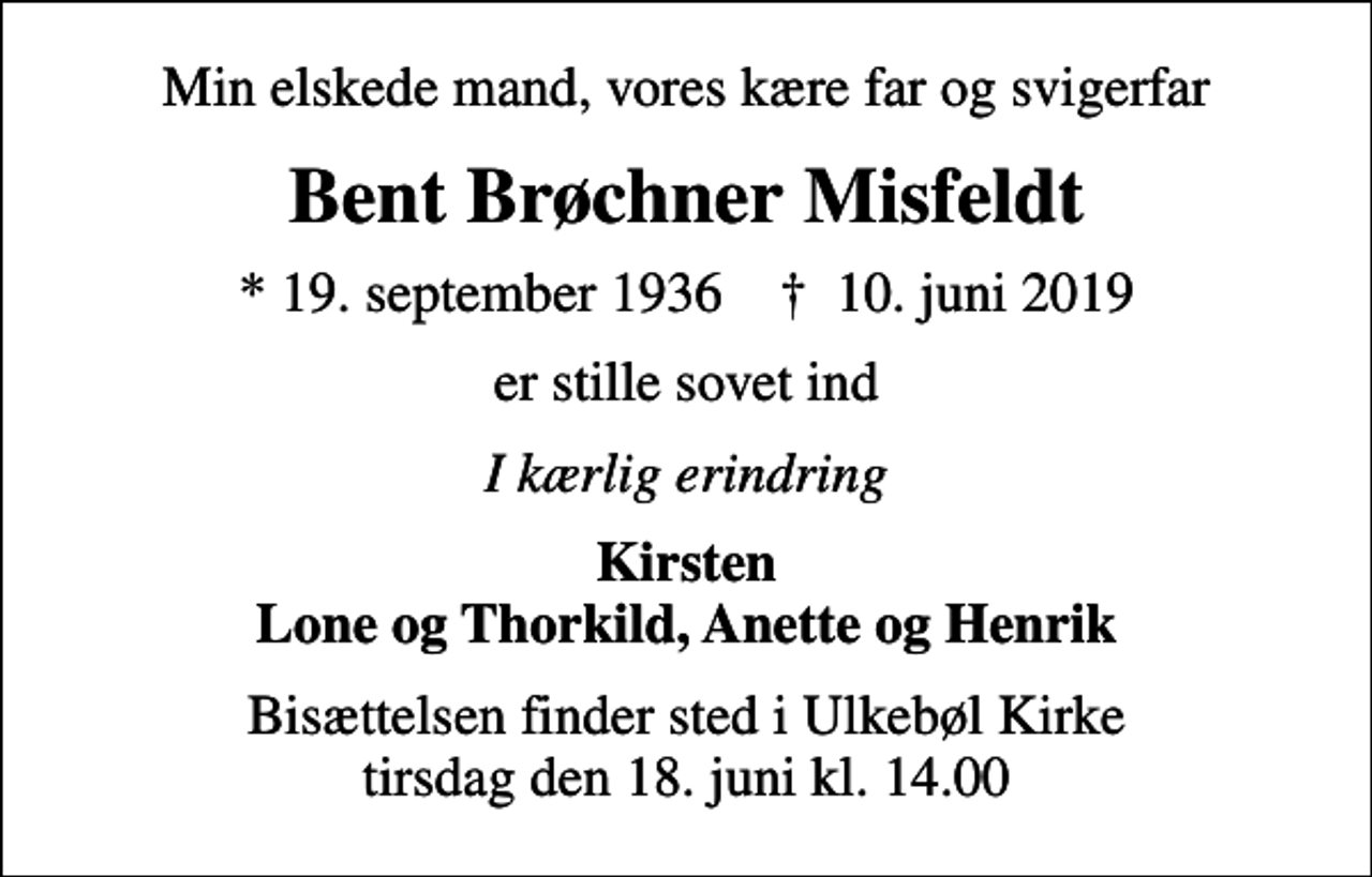 <p>Min elskede mand, vores kære far og svigerfar<br />Bent Brøchner Misfeldt<br />* 19. september 1936 ✝ 10. juni 2019<br />er stille sovet ind<br />I kærlig erindring<br />Kirsten Lone og Thorkild, Anette og Henrik<br />Bisættelsen finder sted i Ulkebøl Kirke tirsdag den 18. juni kl. 14.00</p>