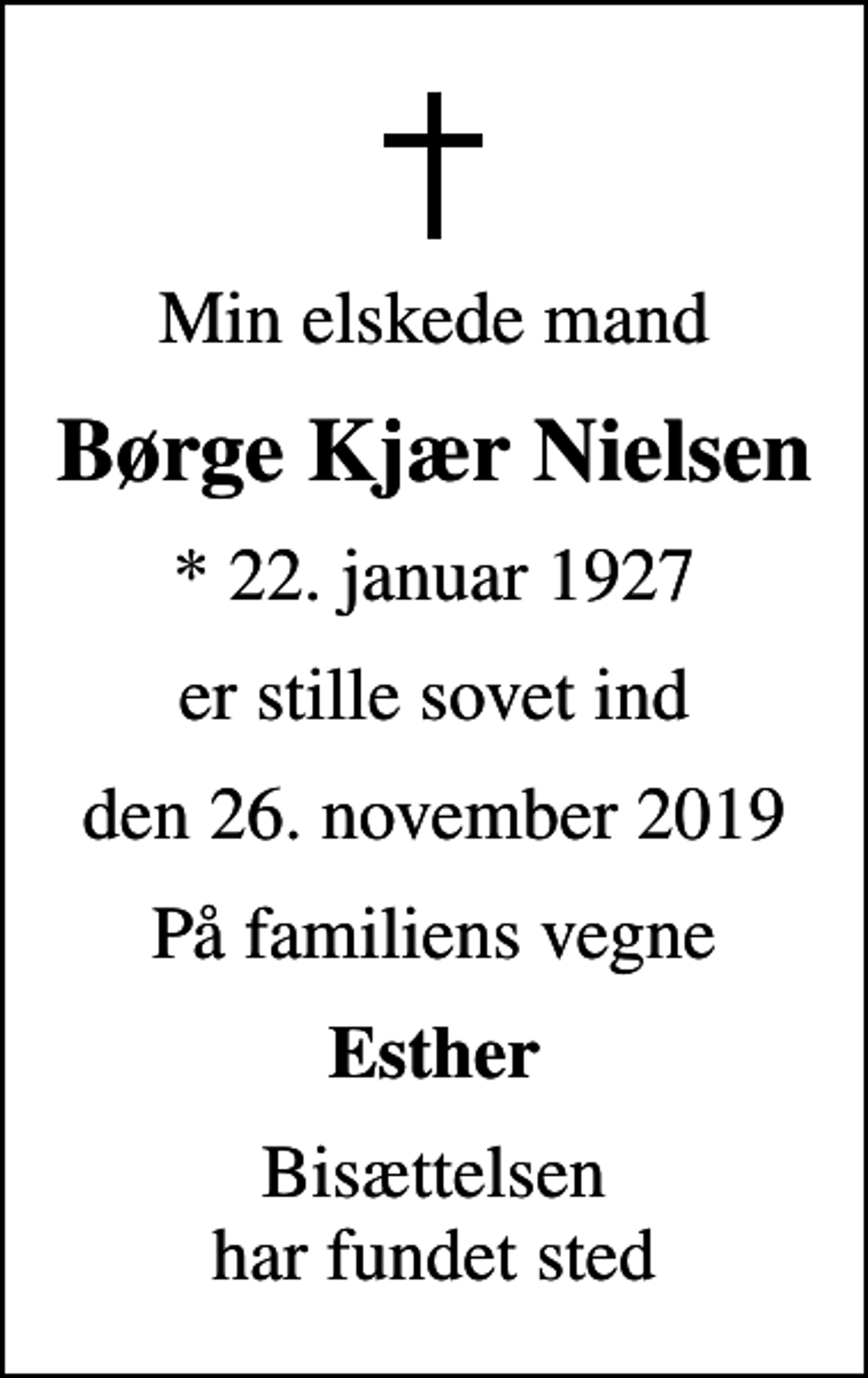 <p>Min elskede mand<br />Børge Kjær Nielsen<br />* 22. januar 1927<br />er stille sovet ind<br />den 26. november 2019<br />På familiens vegne<br />Esther<br />Bisættelsen har fundet sted</p>