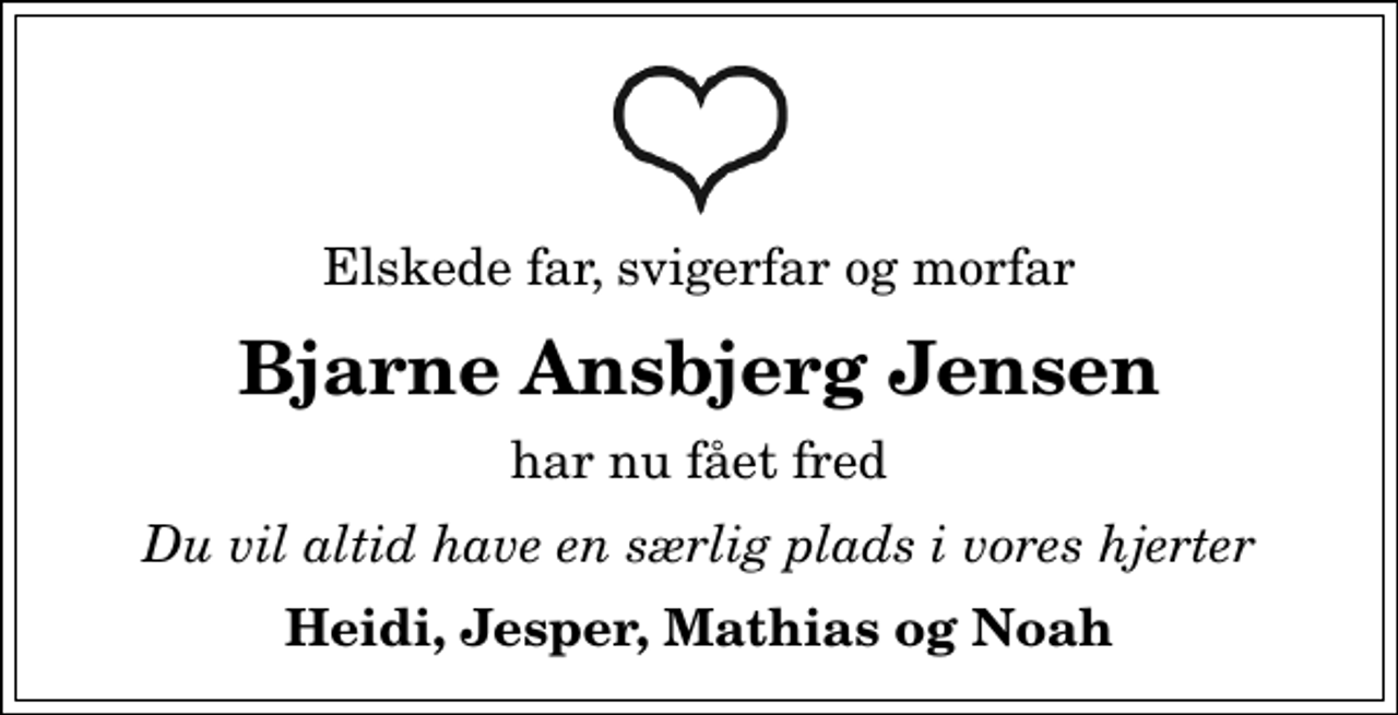 <p>Elskede far, svigerfar og morfar<br />Bjarne Ansbjerg Jensen<br />har nu fået fred<br />Du vil altid have en særlig plads i vores hjerter<br />Heidi, Jesper, Mathias og Noah</p>