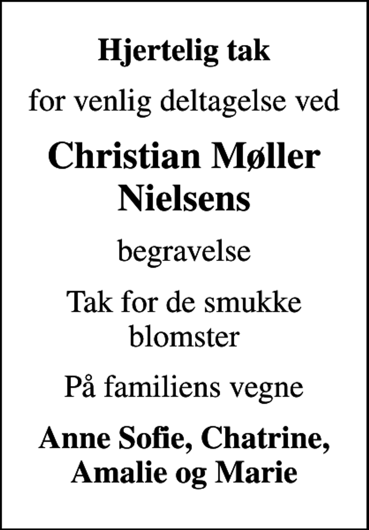 <p>Hjertelig tak<br />for venlig deltagelse ved<br />Christian Møller Nielsens<br />begravelse<br />Tak for de smukke blomster<br />På familiens vegne<br />Anne Sofie, Chatrine, Amalie og Marie</p>