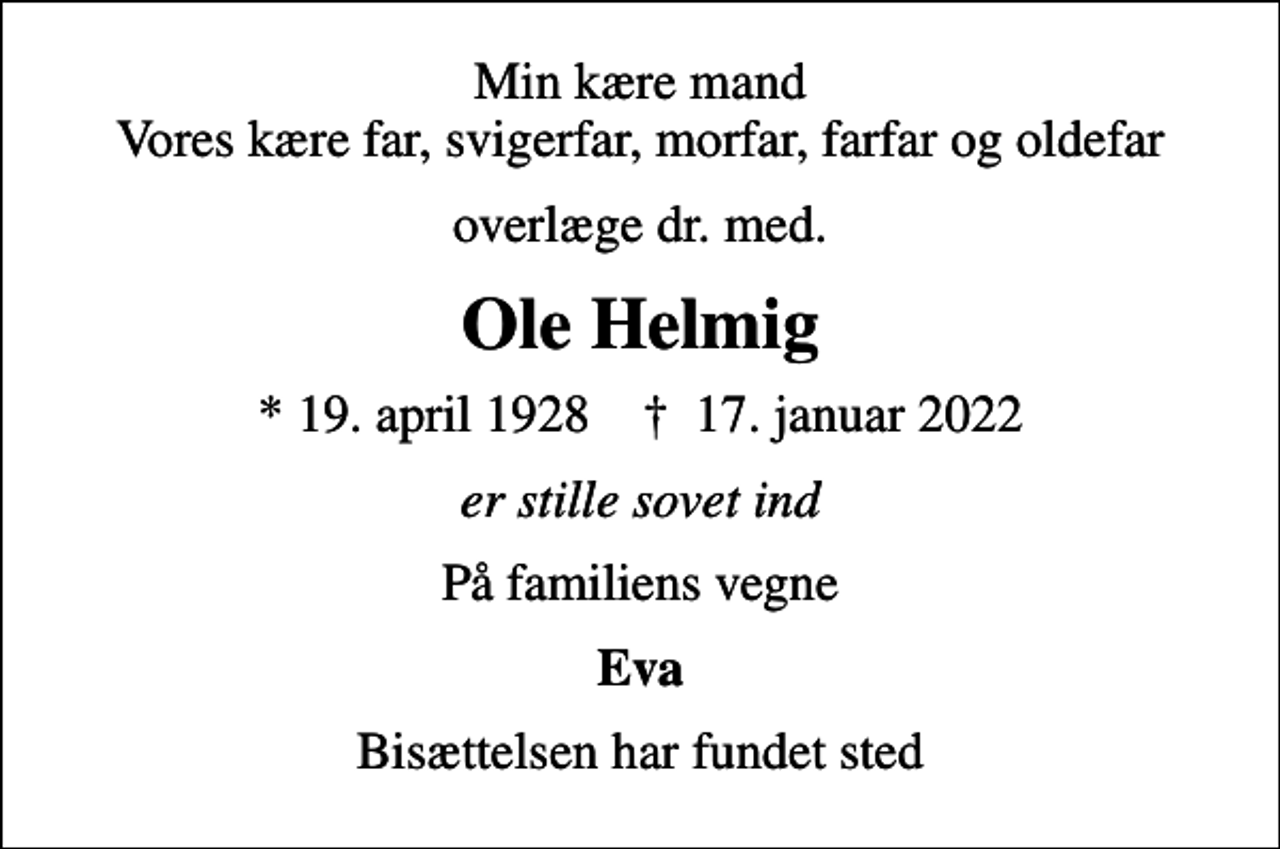 <p>Min kære mand Vores kære far, svigerfar, morfar, farfar og oldefar<br />overlæge dr. med.<br />Ole Helmig<br />* 19. april 1928 ✝ 17. januar 2022<br />er stille sovet ind<br />På familiens vegne<br />Eva<br />Bisættelsen har fundet sted</p>