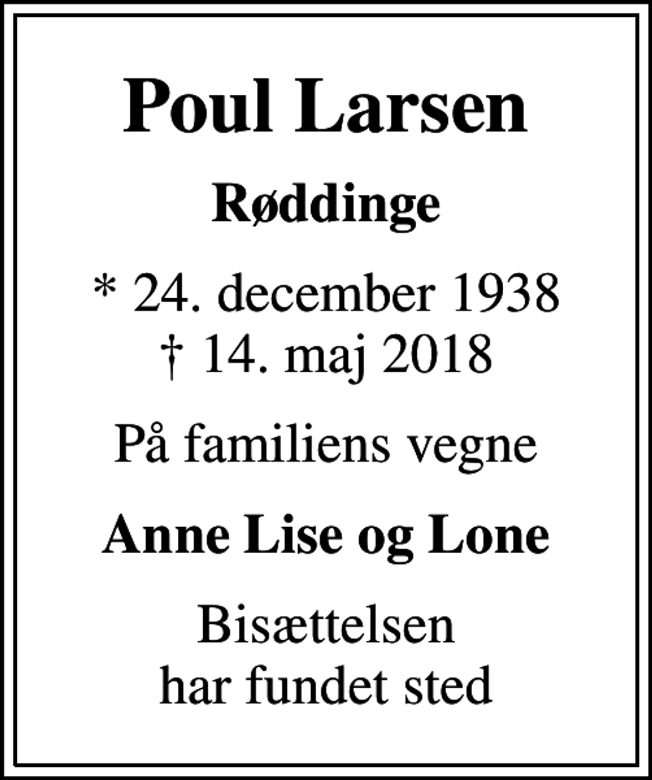 <p>Poul Larsen<br />Røddinge<br />* 24. december 1938<br />✝ 14. maj 2018<br />På familiens vegne<br />Anne Lise og Lone<br />Bisættelsen har fundet sted</p>