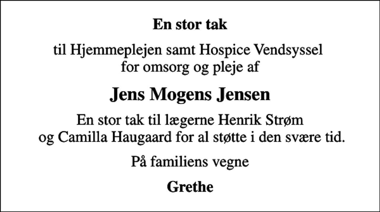 <p>En stor tak<br />til Hjemmeplejen samt Hospice Vendsyssel for omsorg og pleje af<br />Jens Mogens Jensen<br />En stor tak til lægerne Henrik Strøm og Camilla Haugaard for al støtte i den svære tid.<br />På familiens vegne<br />Grethe</p>