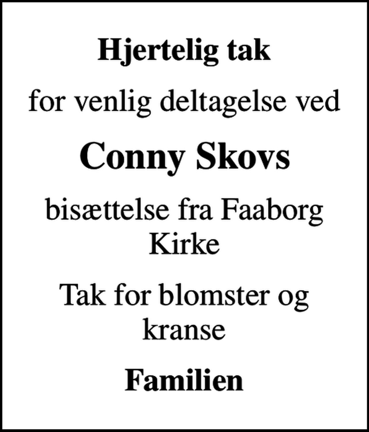 <p>Hjertelig tak<br />for venlig deltagelse ved<br />Conny Skovs<br />bisættelse fra Faaborg Kirke<br />Tak for blomster og kranse<br />Familien</p>