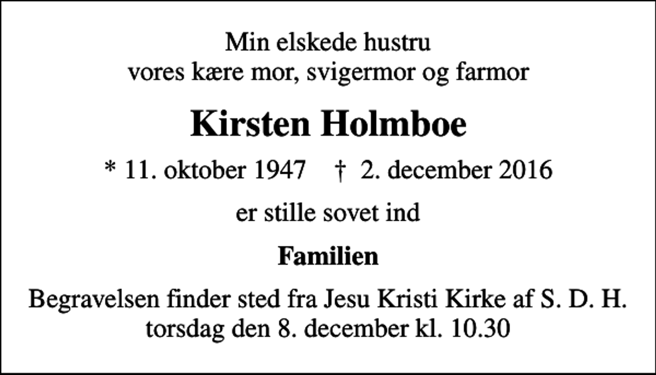 <p>Min elskede hustru vores kære mor, svigermor og farmor<br />Kirsten Holmboe<br />* 11. oktober 1947 ✝ 2. december 2016<br />er stille sovet ind<br />Familien<br />Begravelsen finder sted fra Jesu Kristi Kirke af S. D. H. torsdag den 8. december kl. 10.30</p>