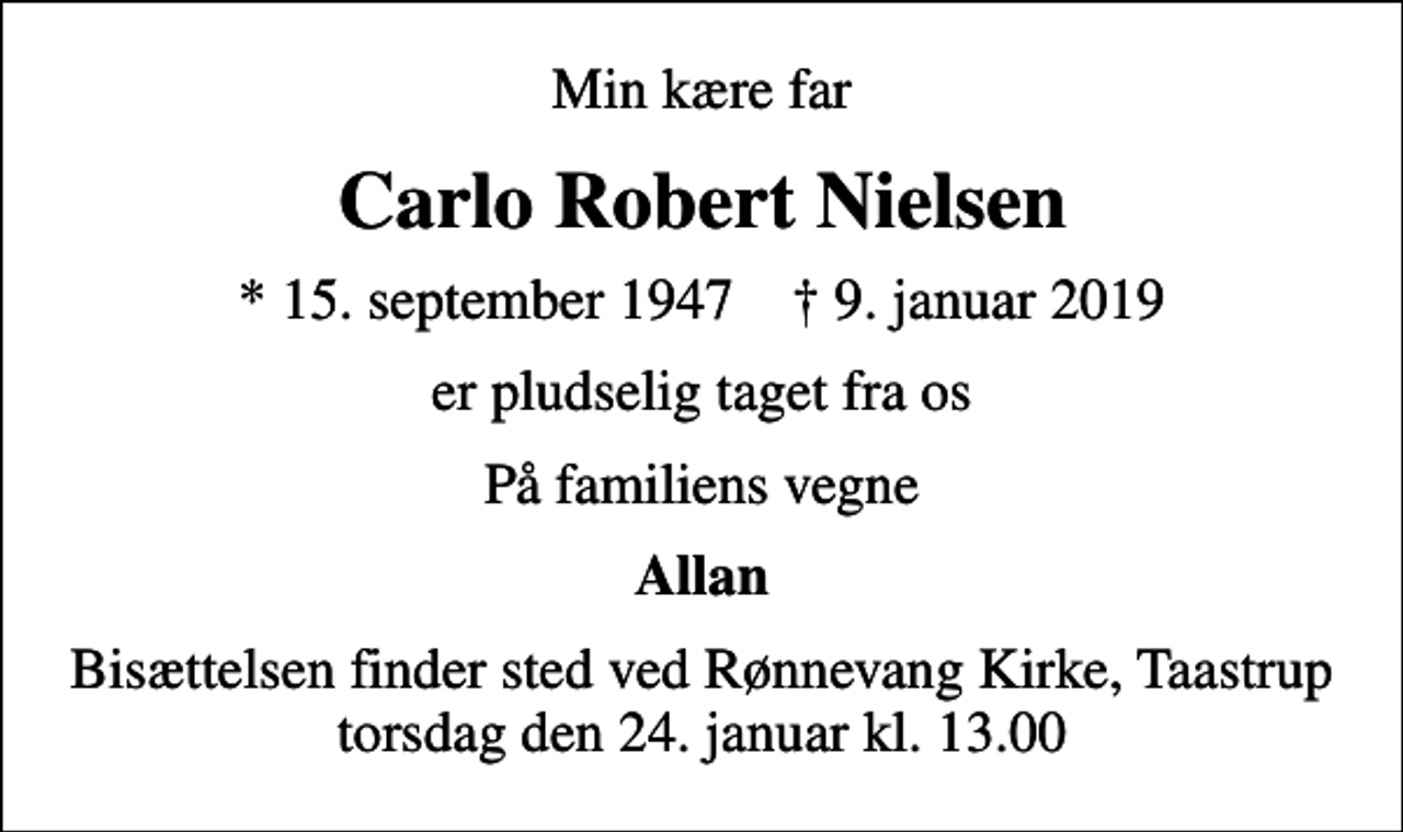 <p>Min kære far<br />Carlo Robert Nielsen<br />* 15. september 1947 ✝ 9. januar 2019<br />er pludselig taget fra os<br />På familiens vegne<br />Allan<br />Bisættelsen finder sted ved Rønnevang Kirke, Taastrup torsdag den 24. januar kl. 13.00</p>