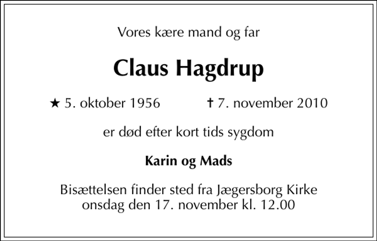 <p>Vores kære mand og far<br />Claus Hagdrup<br />* 5. oktober 1956 ✝ 7. november 2010<br />er død efter kort tids sygdom<br />Karin og Mads<br />Bisættelsen finder sted fra Jægersborg Kirke onsdag den 17. november kl. 12.00</p>