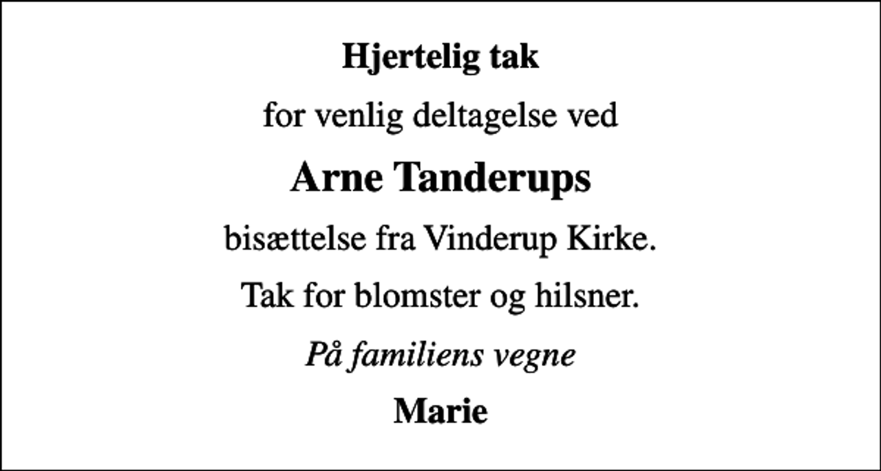 <p>Hjertelig tak<br />for venlig deltagelse ved<br />Arne Tanderups<br />bisættelse fra Vinderup Kirke.<br />Tak for blomster og hilsner.<br />På familiens vegne<br />Marie</p>