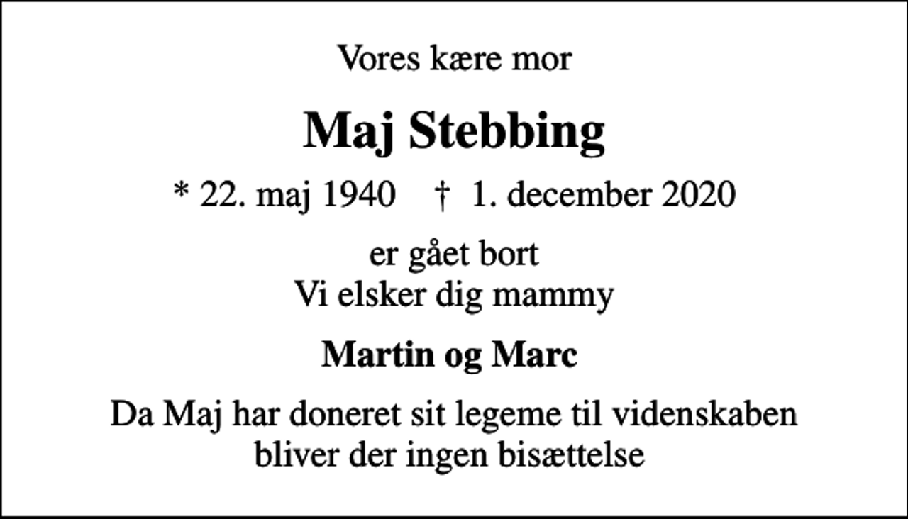 <p>Vores kære mor<br />Maj Stebbing<br />* 22. maj 1940 ✝ 1. december 2020<br />er gået bort Vi elsker dig mammy<br />Martin og Marc<br />Da Maj har doneret sit legeme til videnskaben bliver der ingen bisættelse</p>