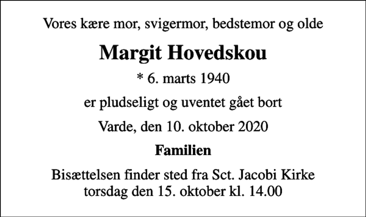 <p>Vores kære mor, svigermor, bedstemor og olde<br />Margit Hovedskou<br />* 6. marts 1940<br />er pludseligt og uventet gået bort<br />Varde, den 10. oktober 2020<br />Familien<br />Bisættelsen finder sted fra Sct. Jacobi Kirke torsdag den 15. oktober kl. 14.00</p>