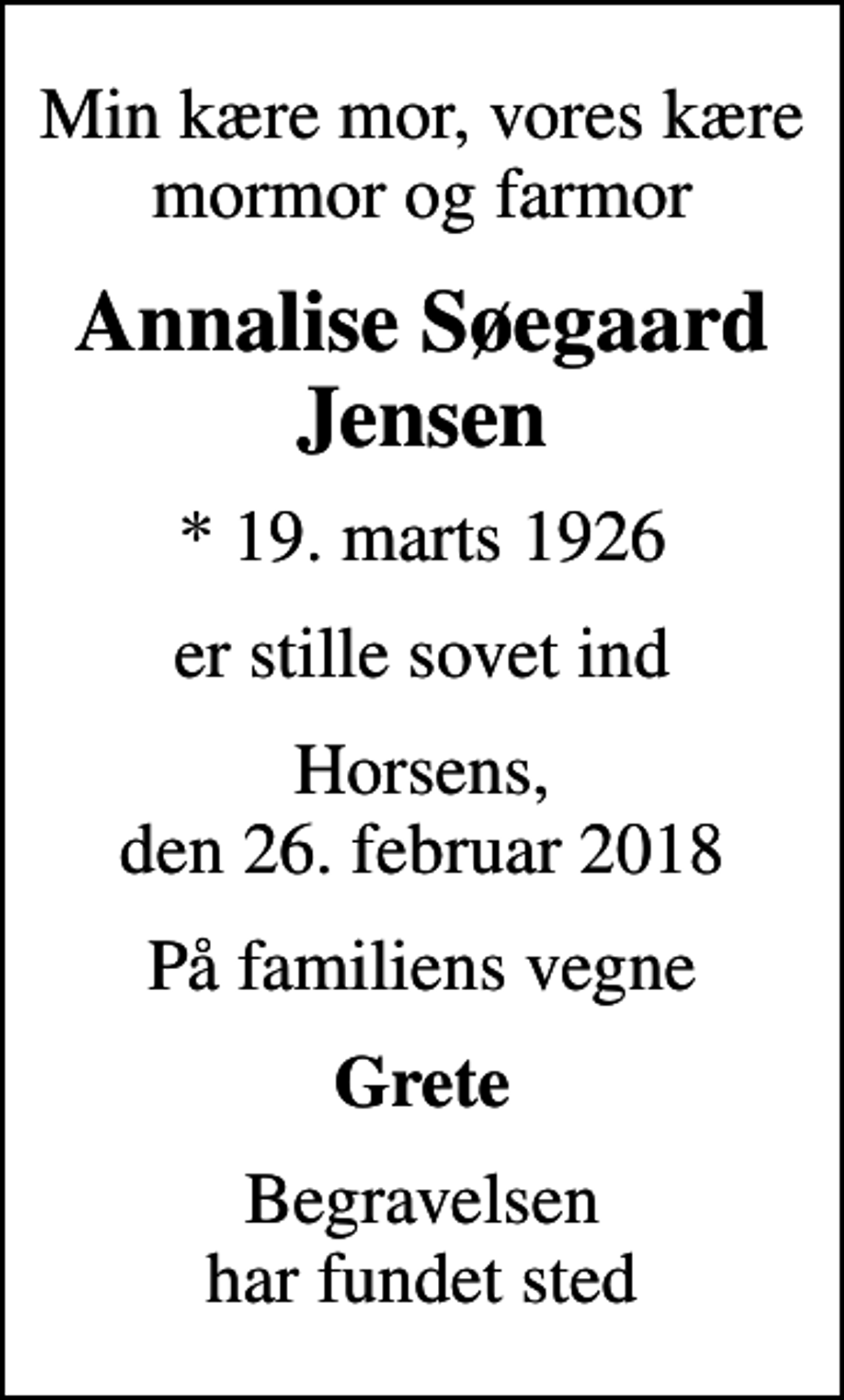 <p>Min kære mor, vores kære mormor og farmor<br />Annalise Søegaard Jensen<br />* 19. marts 1926<br />er stille sovet ind<br />Horsens, den 26. februar 2018<br />På familiens vegne<br />Grete<br />Begravelsen har fundet sted</p>