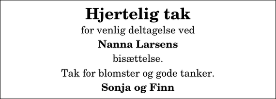 <p>Hjertelig tak<br />for venlig deltagelse ved<br />Nanna Larsens<br />bisættelse.<br />Tak for blomster og gode tanker.<br />Sonja og Finn</p>