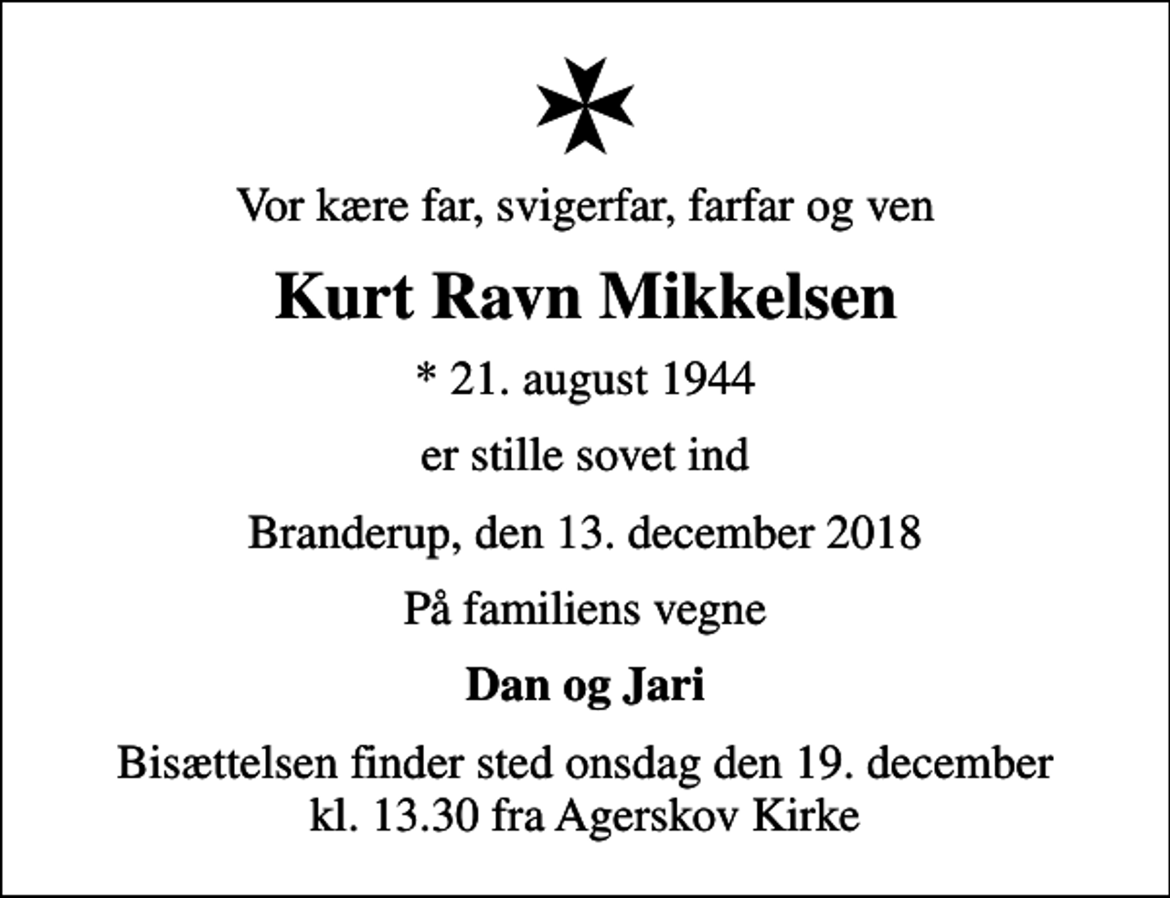 <p>Vor kære far, svigerfar, farfar og ven<br />Kurt Ravn Mikkelsen<br />* 21. august 1944<br />er stille sovet ind<br />Branderup, den 13. december 2018<br />På familiens vegne<br />Dan og Jari<br />Bisættelsen finder sted onsdag den 19. december kl. 13.30 fra Agerskov Kirke</p>