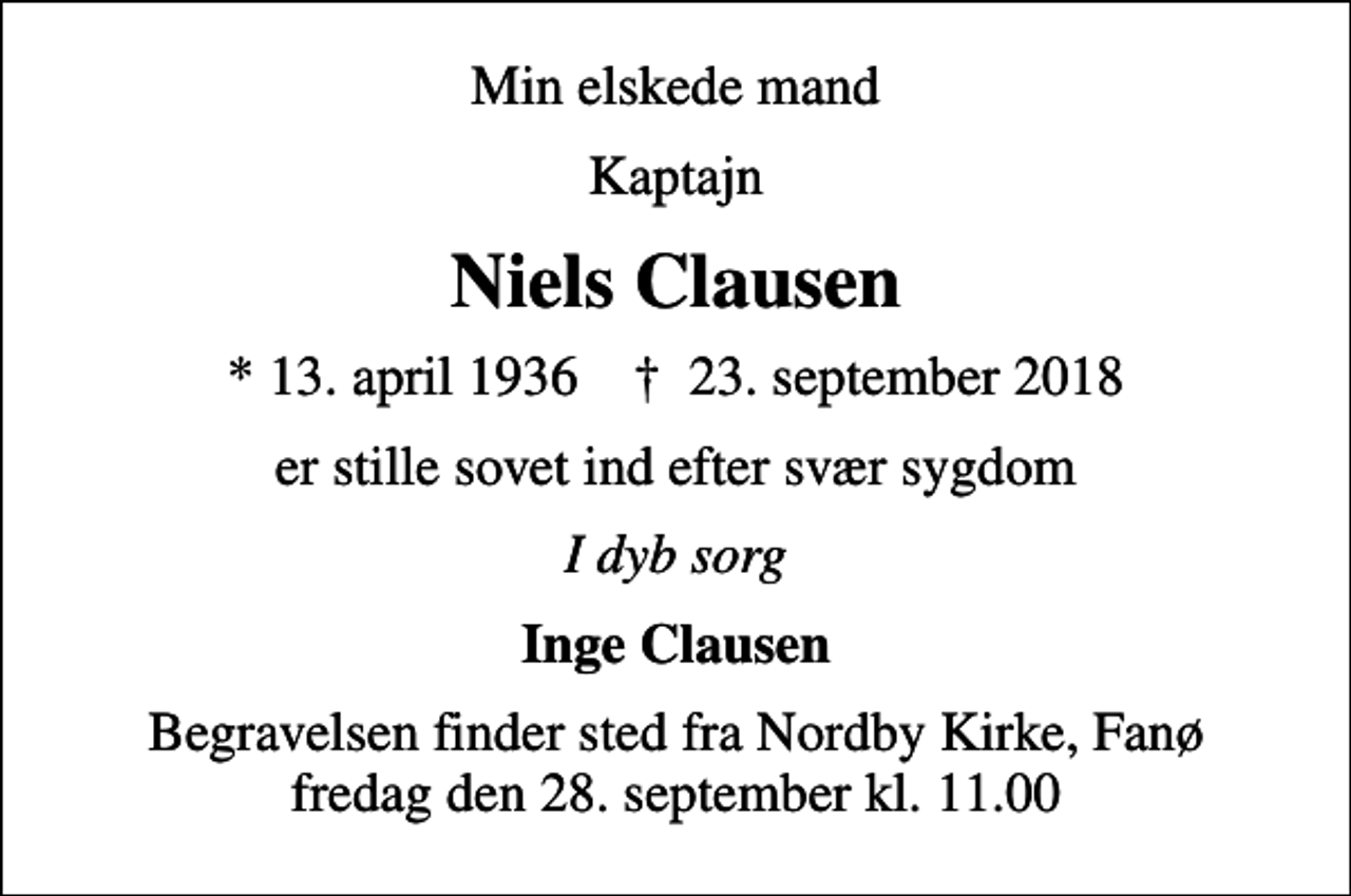 <p>Min elskede mand<br />Kaptajn<br />Niels Clausen<br />* 13. april 1936 ✝ 23. september 2018<br />er stille sovet ind efter svær sygdom<br />I dyb sorg<br />Inge Clausen<br />Begravelsen finder sted fra Nordby Kirke, Fanø fredag den 28. september kl. 11.00</p>