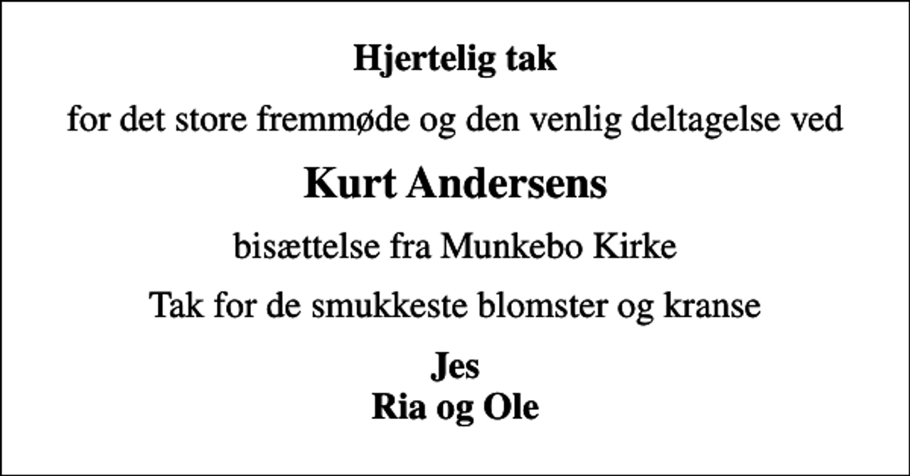 <p>Hjertelig tak<br />for det store fremmøde og den venlig deltagelse ved<br />Kurt Andersens<br />bisættelse fra Munkebo Kirke<br />Tak for de smukkeste blomster og kranse<br />Jes Ria og Ole</p>