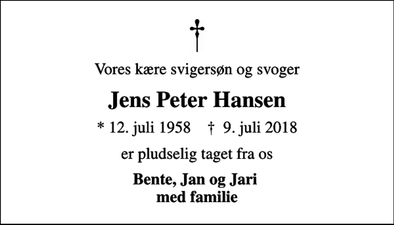 <p>Vores kære svigersøn og svoger<br />Jens Peter Hansen<br />* 12. juli 1958 ✝ 9. juli 2018<br />er pludselig taget fra os<br />Bente, Jan og Jari med familie</p>