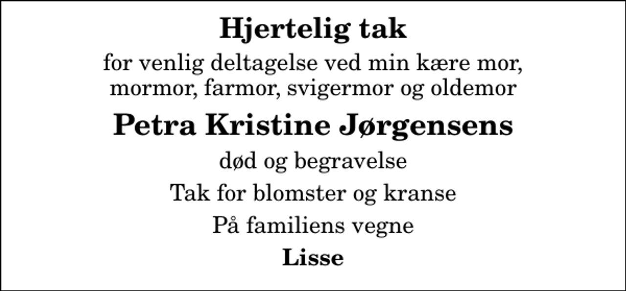 <p>Hjertelig tak<br />for venlig deltagelse ved min kære mor, mormor, farmor, svigermor og oldemor<br />Petra Kristine Jørgensens<br />død og begravelse<br />Tak for blomster og kranse<br />På familiens vegne<br />Lisse</p>