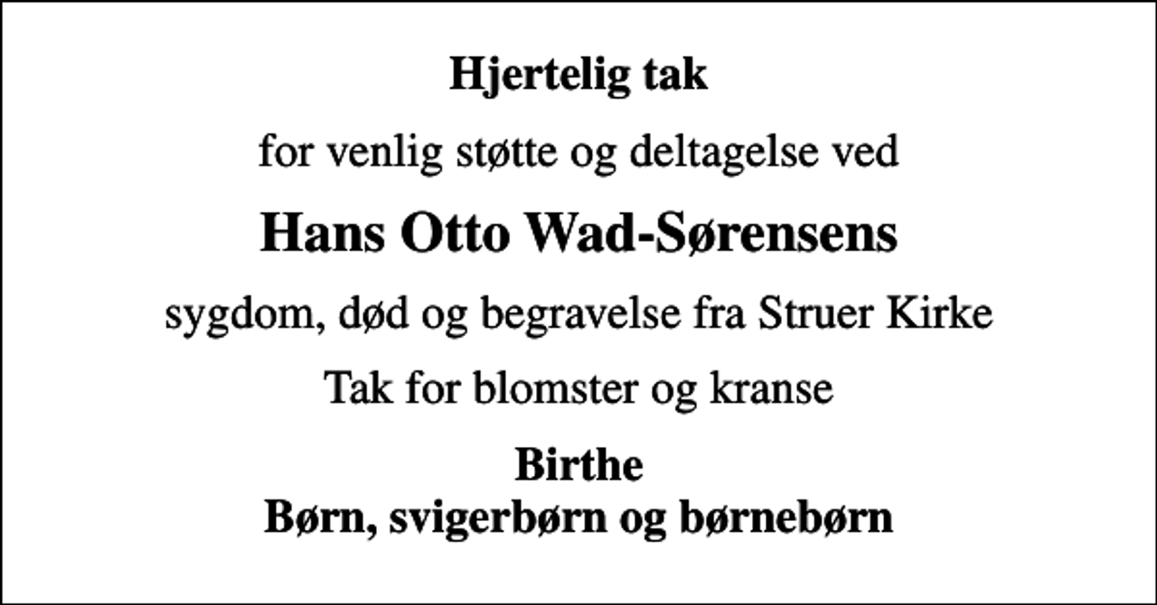 <p>Hjertelig tak<br />for venlig støtte og deltagelse ved<br />Hans Otto Wad-Sørensens<br />sygdom, død og begravelse fra Struer Kirke<br />Tak for blomster og kranse<br />Birthe Børn, svigerbørn og børnebørn</p>