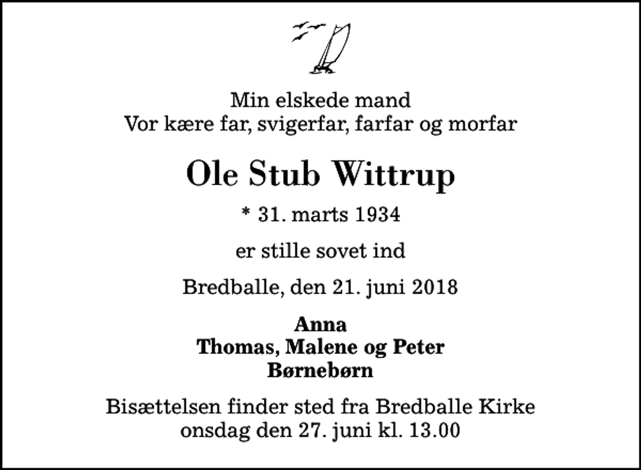 <p>Min elskede mand Vor kære far, svigerfar, farfar og morfar<br />Ole Stub Wittrup<br />* 31. marts 1934<br />er stille sovet ind<br />Bredballe, den 21. juni 2018<br />Anna Thomas, Malene og Peter Børnebørn<br />Bisættelsen finder sted fra Bredballe Kirke onsdag den 27. juni kl. 13.00</p>
