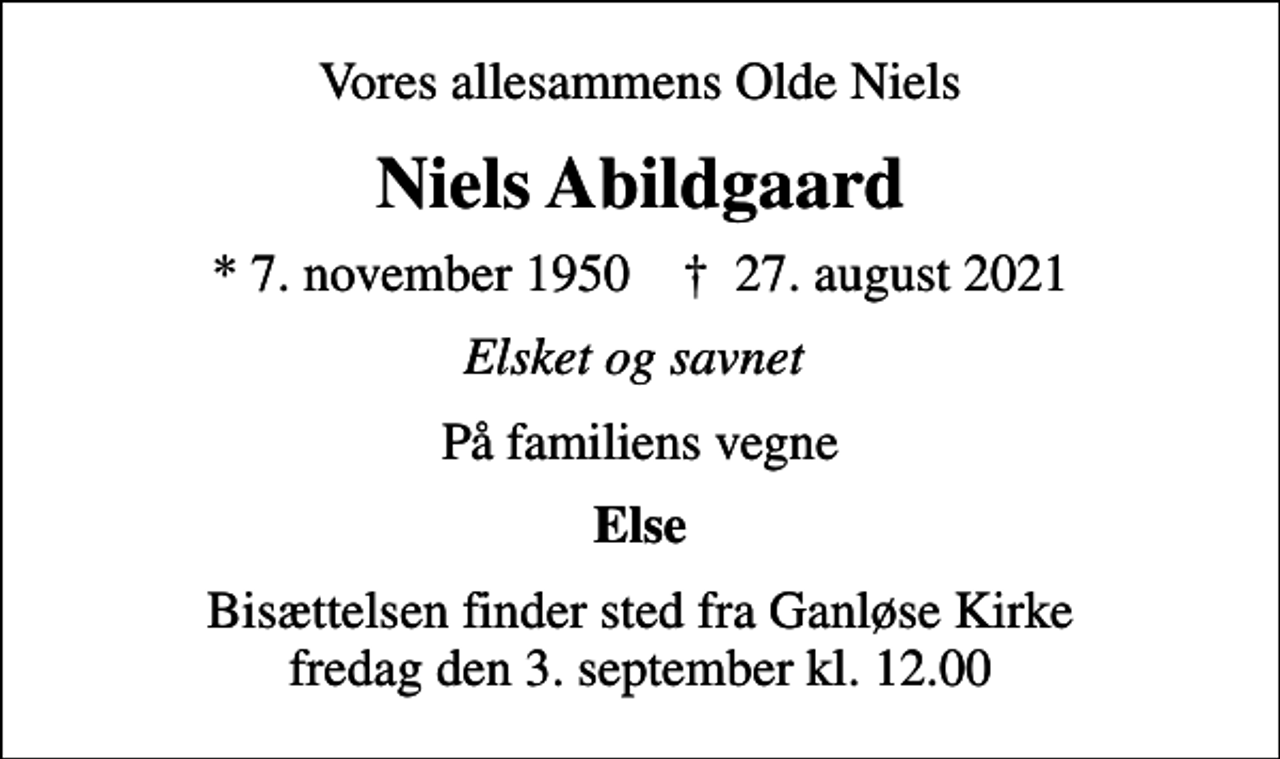 <p>Vores allesammens Olde Niels<br />Niels Abildgaard<br />* 7. november 1950 ✝ 27. august 2021<br />Elsket og savnet<br />På familiens vegne<br />Else<br />Bisættelsen finder sted fra Ganløse Kirke fredag den 3. september kl. 12.00</p>
