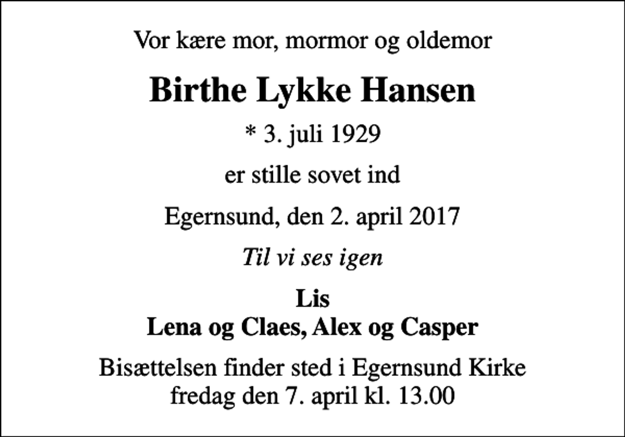 <p>Vor kære mor, mormor og oldemor<br />Birthe Lykke Hansen<br />* 3. juli 1929<br />er stille sovet ind<br />Egernsund, den 2. april 2017<br />Til vi ses igen<br />Lis Lena og Claes, Alex og Casper<br />Bisættelsen finder sted i Egernsund Kirke fredag den 7. april kl. 13.00</p>