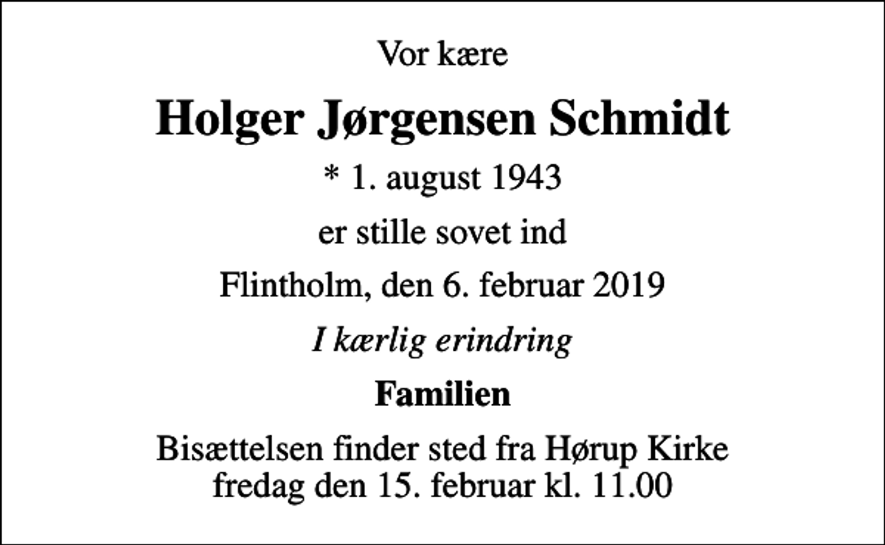 <p>Vor kære<br />Holger Jørgensen Schmidt<br />* 1. august 1943<br />er stille sovet ind<br />Flintholm, den 6. februar 2019<br />I kærlig erindring<br />Familien<br />Bisættelsen finder sted fra Hørup Kirke fredag den 15. februar kl. 11.00</p>