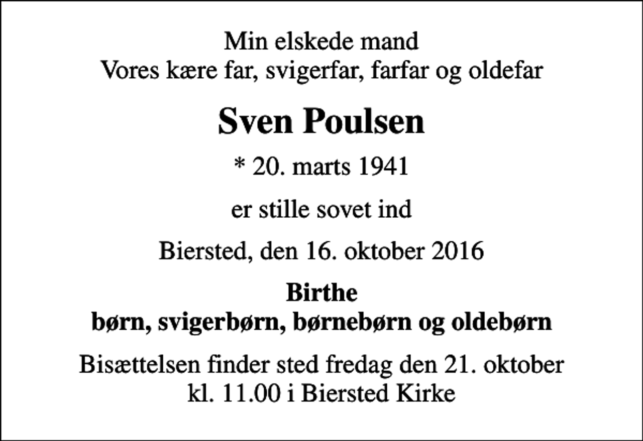 <p>Min elskede mand Vores kære far, svigerfar, farfar og oldefar<br />Sven Poulsen<br />* 20. marts 1941<br />er stille sovet ind<br />Biersted, den 16. oktober 2016<br />Birthe børn, svigerbørn, børnebørn og oldebørn<br />Bisættelsen finder sted fredag den 21. oktober kl. 11.00 i Biersted Kirke</p>