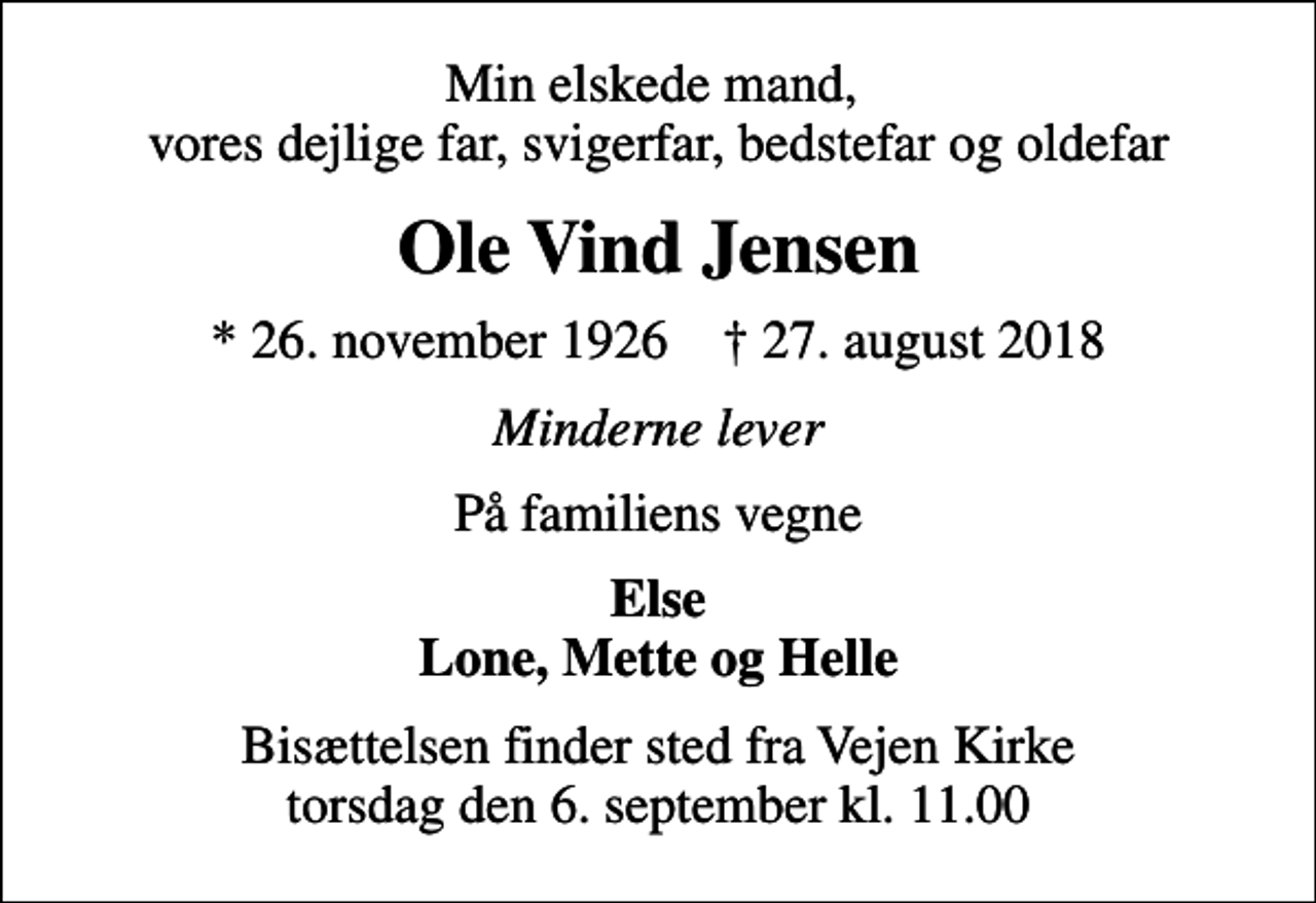 <p>Min elskede mand, vores dejlige far, svigerfar, bedstefar og oldefar<br />Ole Vind Jensen<br />* 26. november 1926 ✝ 27. august 2018<br />Minderne lever<br />På familiens vegne<br />Else Lone, Mette og Helle<br />Bisættelsen finder sted fra Vejen Kirke torsdag den 6. september kl. 11.00</p>