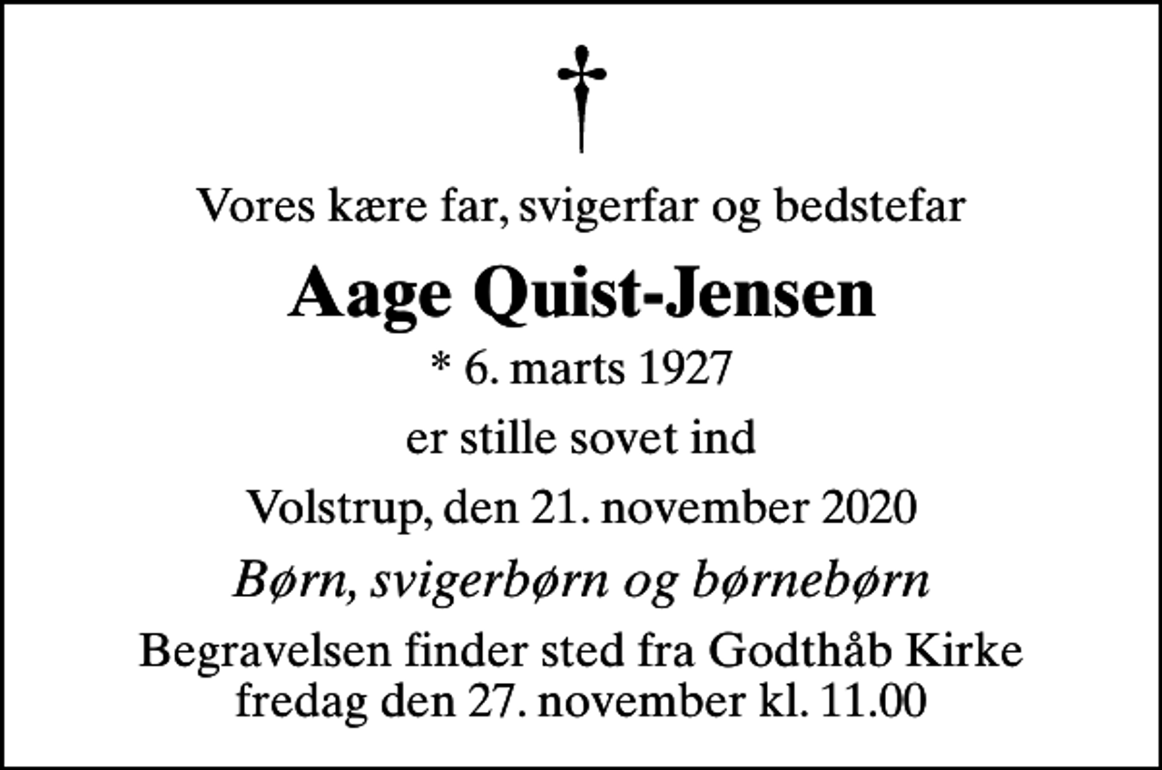 <p>Vores kære far, svigerfar og bedstefar<br />Aage Quist-Jensen<br />* 6. marts 1927<br />er stille sovet ind<br />Volstrup, den 21. november 2020<br />Børn, svigerbørn og børnebørn<br />Begravelsen finder sted fra Godthåb Kirke fredag den 27. november kl. 11.00</p>