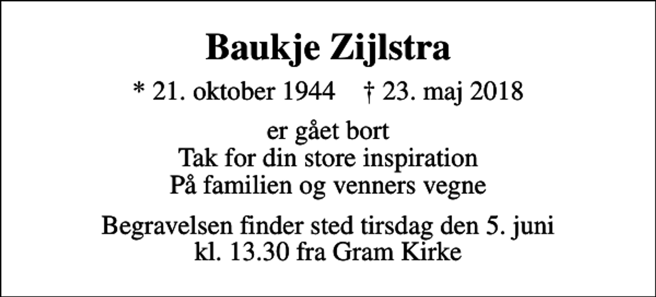 <p>Baukje Zijlstra<br />* 21. oktober 1944 ✝ 23. maj 2018<br />er gået bort Tak for din store inspiration På familien og venners vegne<br />Begravelsen finder sted tirsdag den 5. juni kl. 13.30 fra Gram Kirke</p>