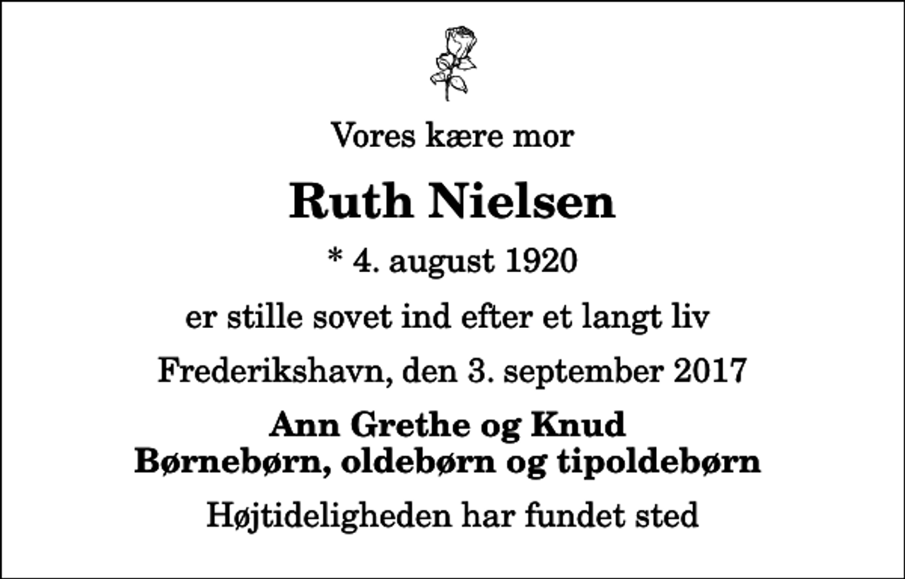 <p>Vores kære mor<br />Ruth Nielsen<br />* 4. august 1920<br />er stille sovet ind efter et langt liv<br />Frederikshavn, den 3. september 2017<br />Ann Grethe og Knud Børnebørn, oldebørn og tipoldebørn<br />Højtideligheden har fundet sted</p>