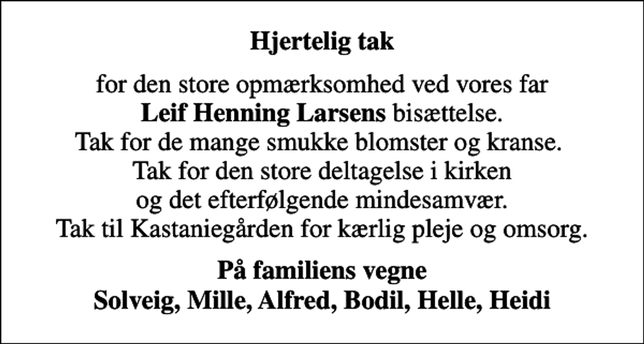 <p>Hjertelig tak<br />for den store opmærksomhed ved vores far <em>Leif Henning Larsens</em> bisættelse. Tak for de mange smukke blomster og kranse. Tak for den store deltagelse i kirken og det efterfølgende mindesamvær. Tak til Kastaniegården for kærlig pleje og omsorg.<br /><em>På familiens vegne Solveig, Mille, Alfred, Bodil, Helle, Heidi</em></p>