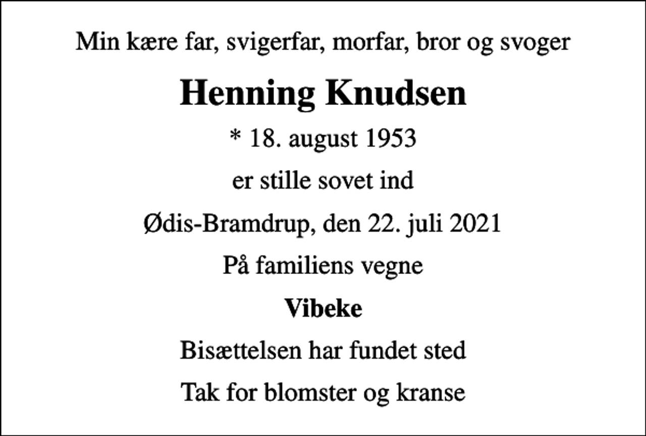 <p>Min kære far, svigerfar, morfar, bror og svoger<br />Henning Knudsen<br />* 18. august 1953<br />er stille sovet ind<br />Ødis-Bramdrup, den 22. juli 2021<br />På familiens vegne<br />Vibeke<br />Bisættelsen har fundet sted<br />Tak for blomster og kranse</p>