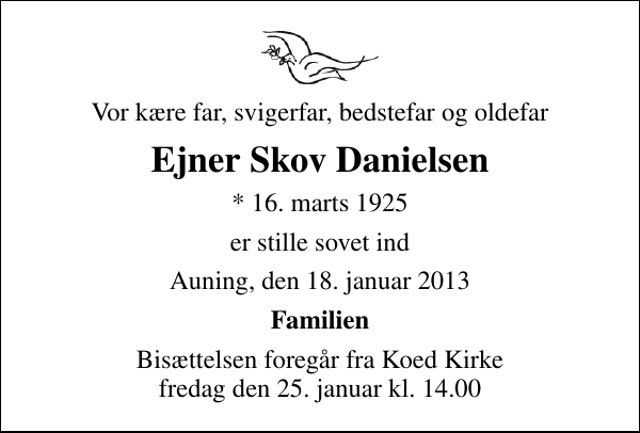 <p>Vor kære far, svigerfar, bedstefar og oldefar<br />Ejner Skov Danielsen<br />* 16. marts 1925<br />er stille sovet ind<br />Auning, den 18. januar 2013<br />Familien<br />Bisættelsen foregår fra Koed Kirke fredag den 25. januar kl. 14.00</p>